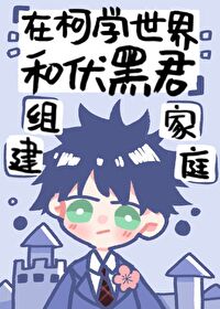 [综漫]在柯学世界和伏黑君组建家庭